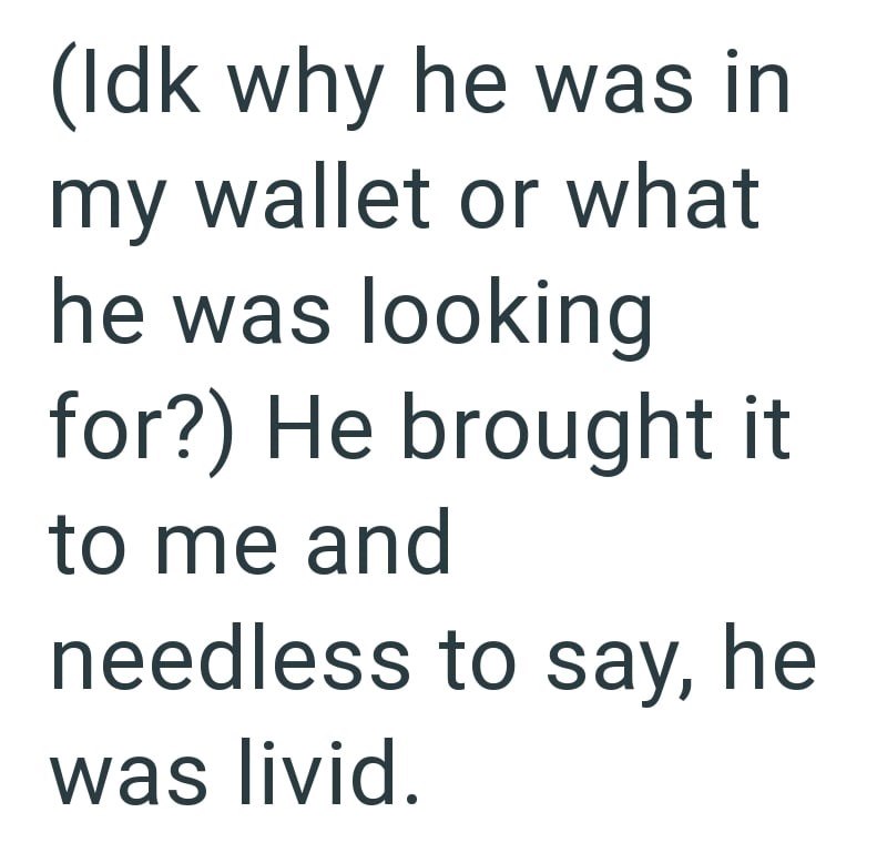 (Idk why he was in my wallet or what he was looking for?) He brought it to me and needless to say, he was livid.