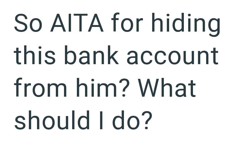 So AITA for hiding this bank account from him? What should I do?