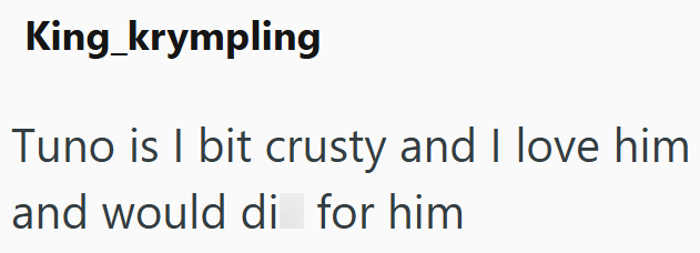 King_krympling Tuno is I bit crusty and I love him and would di for him
