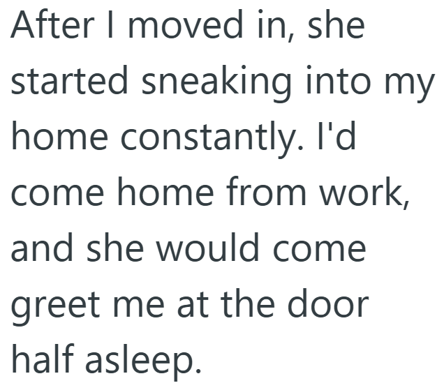 After I moved in, she started sneaking into my home constantly. I'd come home from work, and she would come greet me at the door half asleep.