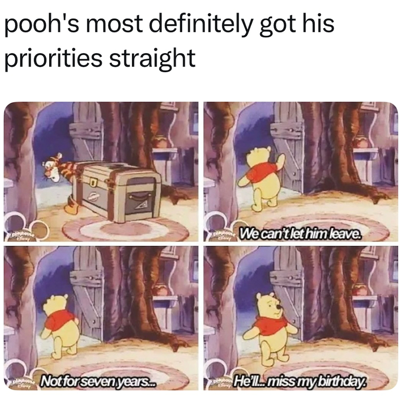 pooh's most definitely got his priorities straight We can't let him leave. Kary Not for seven years... He'll miss my birthday