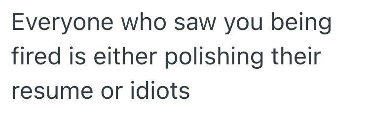 Everyone who saw you being fired is either polishing their resume or idiots