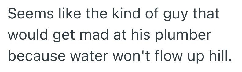 Seems like the kind of guy that would get mad at his plumber because water won't flow up hill.