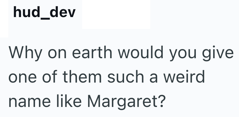 hud_dev Why on earth would you give one of them such a weird name like Margaret?