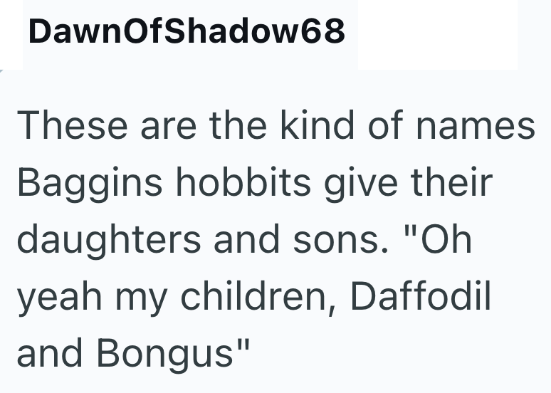 DawnOfShadow68 These are the kind of names Baggins hobbits give their daughters and sons. "Oh yeah my children, Daffodil and Bongus"