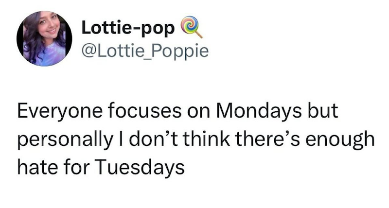 Lottie-pop @Lottie_Poppie Everyone focuses on Mondays but personally I don't think there's enough hate for Tuesdays