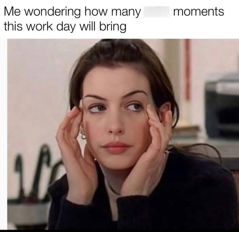 Me wondering how many this work day will bring moments