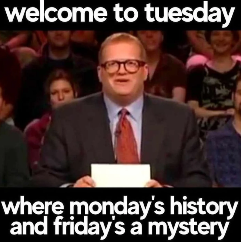 welcome to tuesday W where monday's history and friday's a mystery