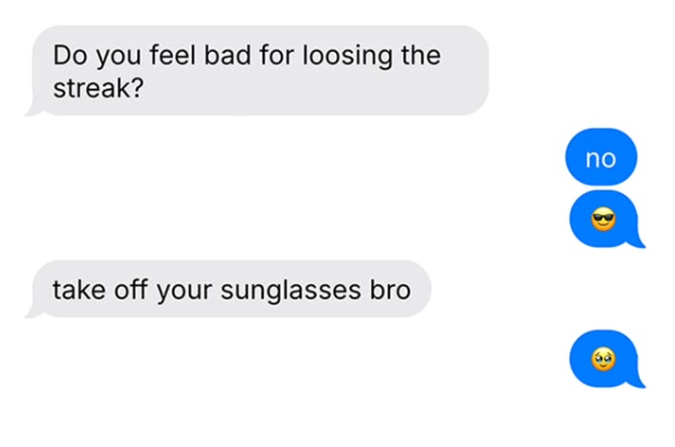 Do you feel bad for loosing the streak? take off your sunglasses bro no
