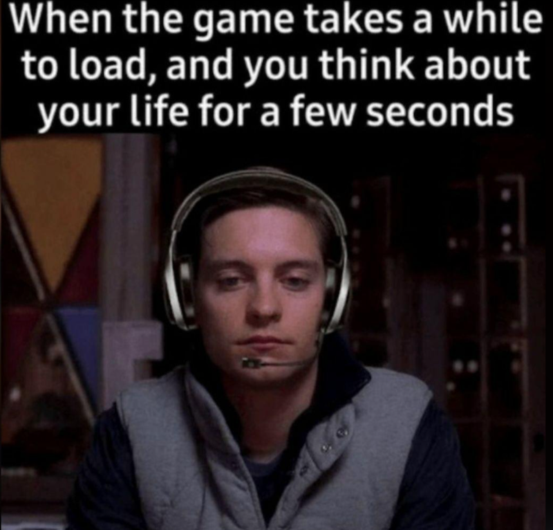 When the game takes a while to load, and you think about your life for a few seconds