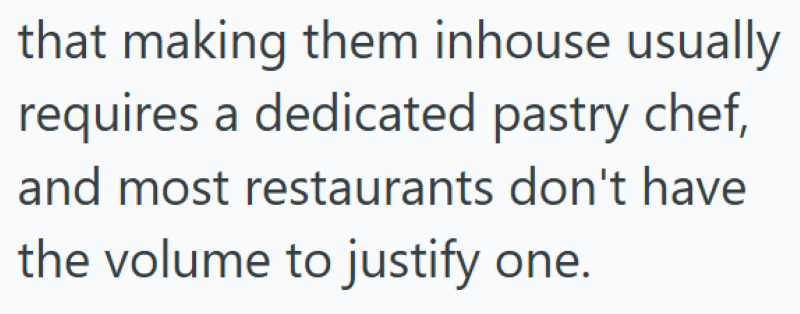 that making them inhouse usually requires a dedicated pastry chef, and most restaurants don't have the volume to justify one.