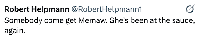 Robert Helpmann @RobertHelpmann1 Somebody come get Memaw. She's been at the sauce, again.