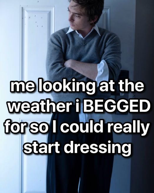 me looking at the weather i BEGGED for so I could really start dressing