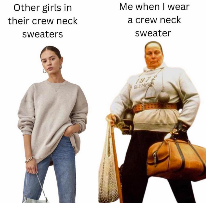 Other girls in their crew neck sweaters Me when I wear a crew neck sweater 1972 OLYMPICS