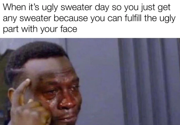 When it's ugly sweater day so you just get any sweater because you can fulfill the ugly part with your face