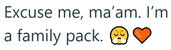 Excuse me, ma'am. I'm a family pack.