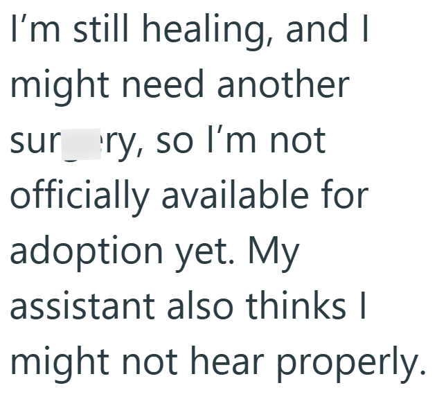 I'm still healing, and I might need another surry, so I'm not officially available for adoption yet. My assistant also thinks I might not hear properly.