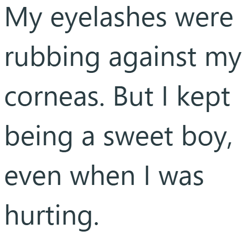 My eyelashes were rubbing against my corneas. But I kept being a sweet boy, even when I was hurting.