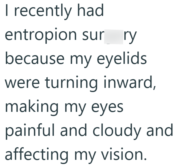 I recently had entropion sur ry because my eyelids were turning inward, making my eyes painful and cloudy and affecting my vision.