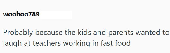 woohoo789 Probably because the kids and parents wanted to laugh at teachers working in fast food