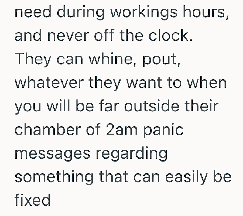 need during workings hours, and never off the clock. They can whine, pout, whatever they want to when you will be far outside their chamber of 2am panic messages regarding something that can easily be fixed