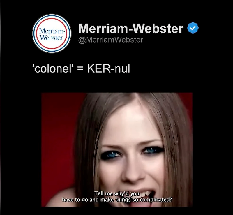 Merriam- Webster Merriam-Webster @Merriam Webster 'colonel' = KER-nul Tell me why'd you have to go and make things so complicated?