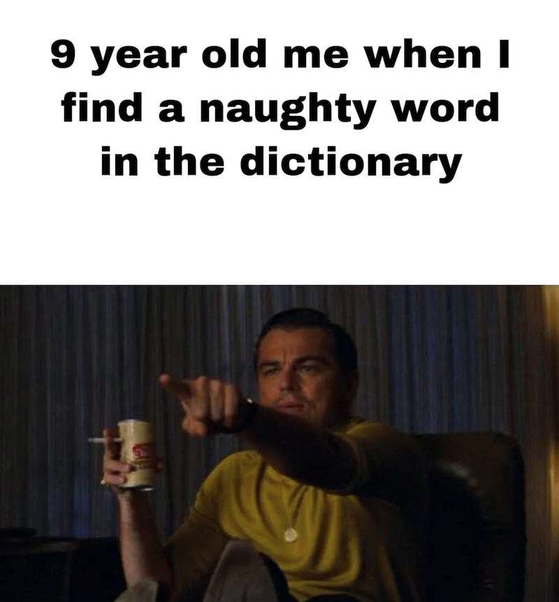 9 year old me when I find a naughty word in the dictionary