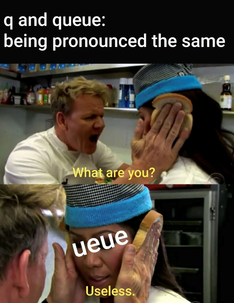 q and queue: being pronounced the same What are you? ueue Useless.