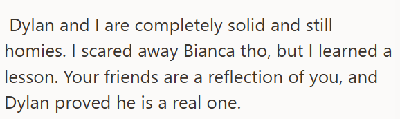 Dylan and I are completely solid and still homies. I scared away Bianca tho, but I learned a lesson. Your friends are a reflection of you, and Dylan proved he is a real one.