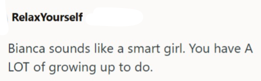 RelaxYourself Bianca sounds like a smart girl. You have A LOT of growing up to do.