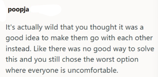 poopja It's actually wild that you thought it was a good idea to make them go with each other instead. Like there was no good way to solve this and you still chose the worst option where everyone is uncomfortable.