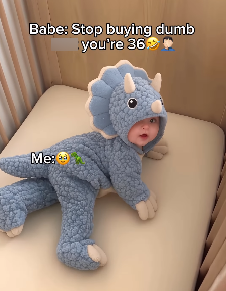 Babe: Stop buying dumb you're 36 Me: