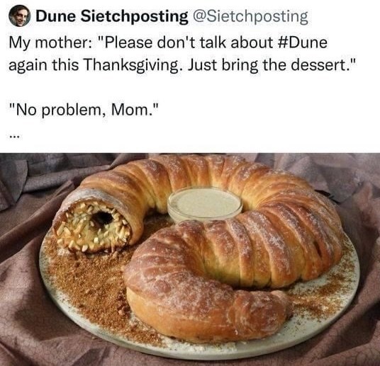 Dune Sietchposting @Sietchposting My mother: "Please don't talk about #Dune again this Thanksgiving. Just bring the dessert." "No problem, Mom."