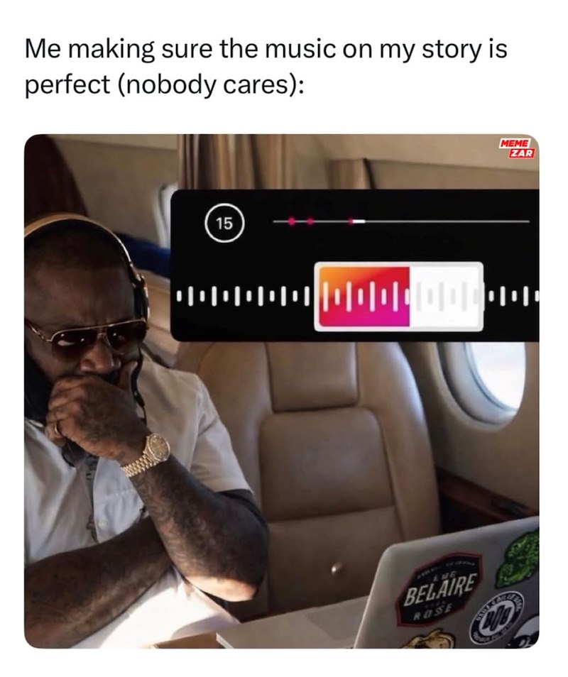 Me making sure the music on my story is perfect (nobody cares): 15 MEME ZAR +00000000000000 NE BELAIRE ROSE