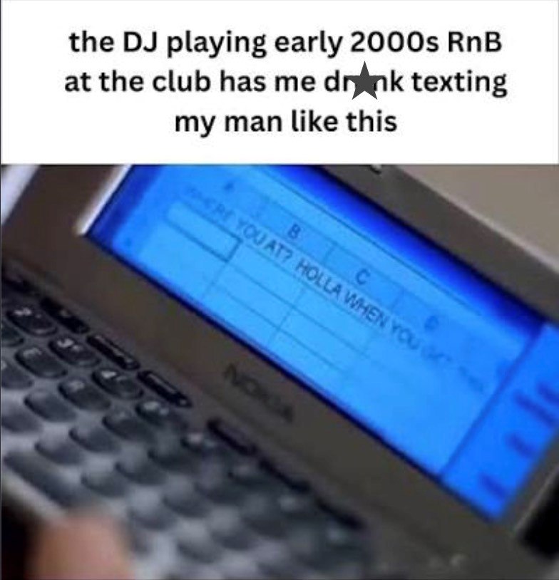 the DJ playing early 2000s RnB at the club has me drink texting my man like this B C ERE YOU AT? HOLLA WHEN YOU NORGA