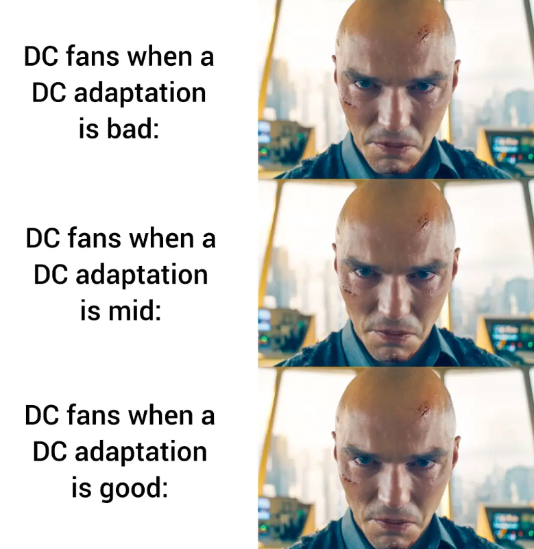 DC fans when a DC adaptation is bad: DC fans when a DC adaptation is mid: DC fans when a DC adaptation is good: