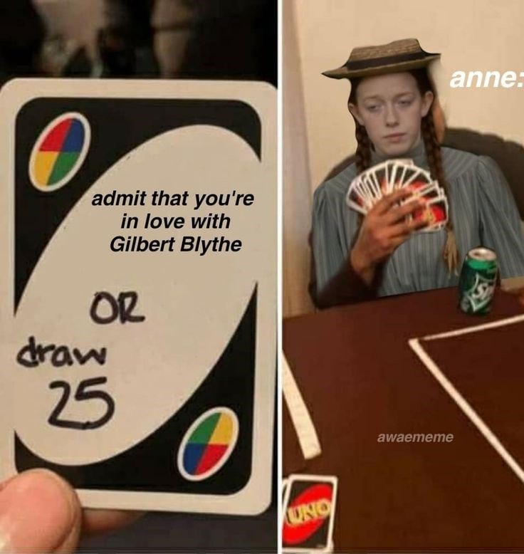 admit that you're in love with Gilbert Blythe OR draw 25 UNO awaememe anne: