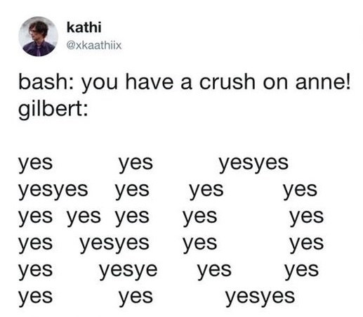kathi @xkaathiix bash: you have a crush on anne! gilbert: yes yes yesyes yesyes yes yes yes yes yes yes yes yes yes yesyes yes yes yes yesye yes yes yes yes yesyes