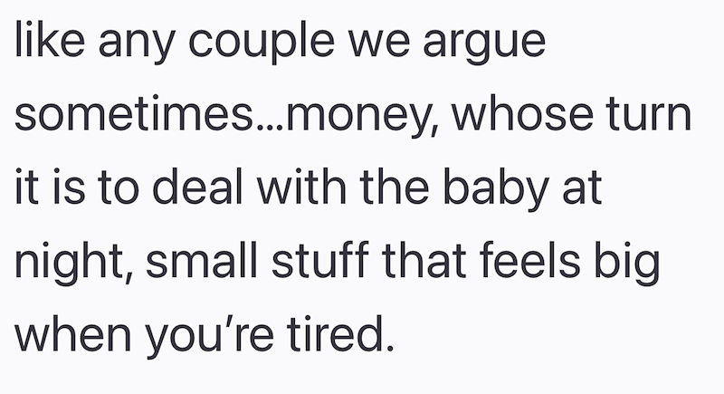 like any couple we argue sometimes...money, whose turn is to deal with the baby at night, small stuff that feels big when you're tired.