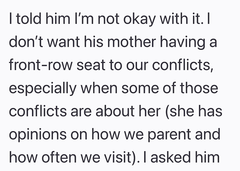I told him I'm not okay with it. I don't want his mother having a front-row seat to our conflicts, especially when some of those conflicts are about her (she has opinions on how we parent and how often we visit). I asked him