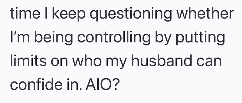 time I keep questioning whether I'm being controlling by putting limits on who my husband can confide in. AIO?