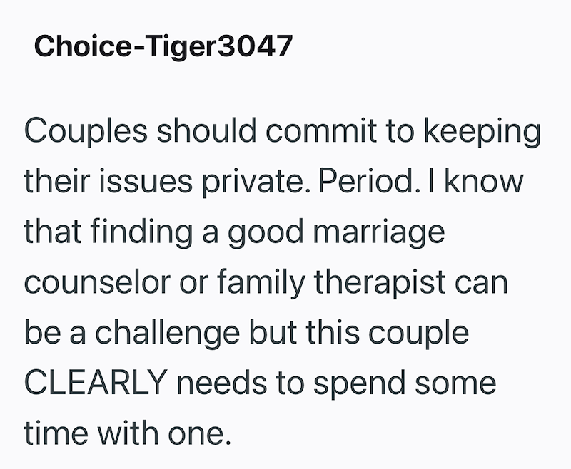 Choice-Tiger3047 Couples should commit to keeping their issues private. Period. I know that finding a good marriage counselor or family therapist can be a challenge but this couple CLEARLY needs to spend some time with one.