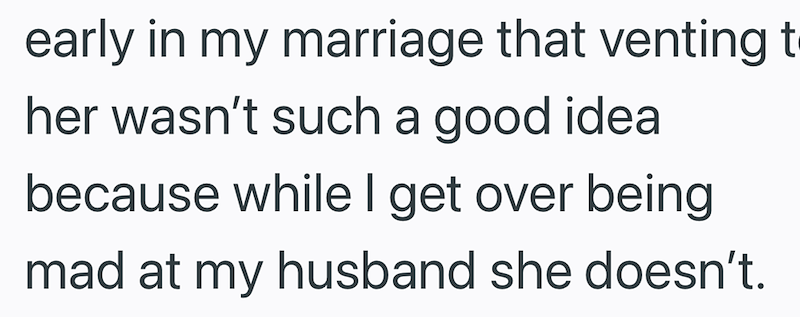 early in my marriage that venting t her wasn't such a good idea because while I get over being mad at my husband she doesn't.