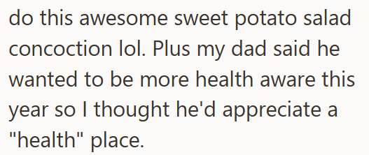 do this awesome sweet potato salad concoction lol. Plus my dad said he wanted to be more health aware this year so I thought he'd appreciate a "health" place.