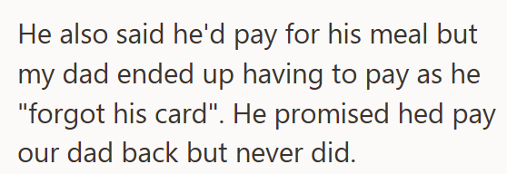 He also said he'd pay for his meal but my dad ended up having to pay as he "forgot his card". He promised hed pay our dad back but never did.