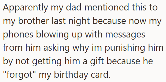 Apparently my dad mentioned this to my brother last night because now my phones blowing up with messages from him asking why im punishing him by not getting him a gift because he "forgot" my birthday card.