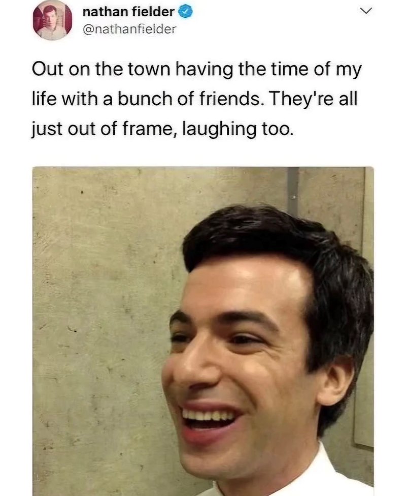 nathan fielder @nathanfielder Out on the town having the time of my life with a bunch of friends. They're all just out of frame, laughing too.