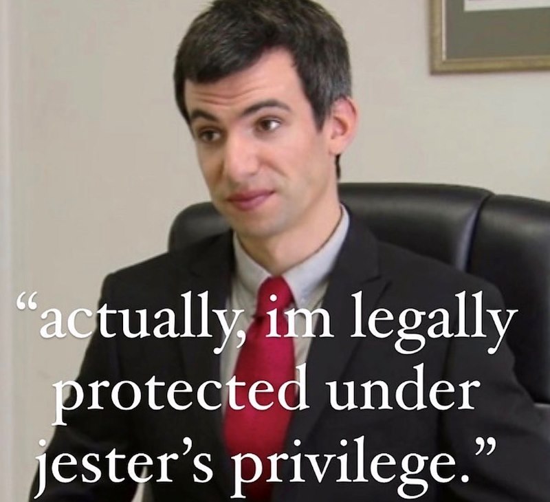 "actually, im legally protected under jester's privilege."