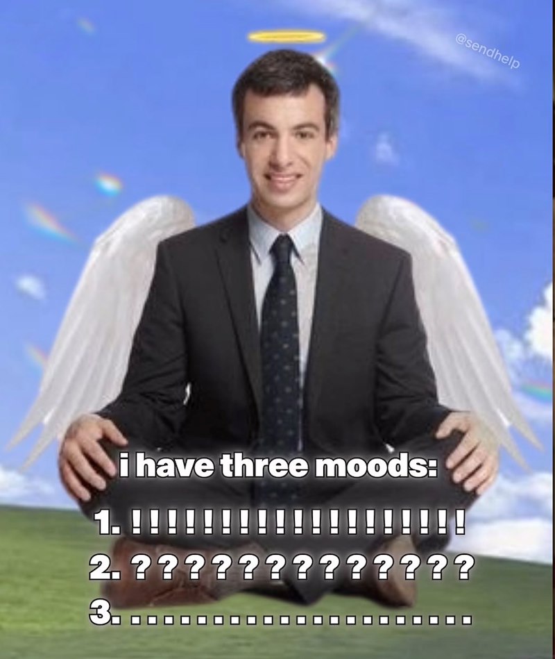 @sendhelp i have three moods: 1. ! 2. ????????????? 3.