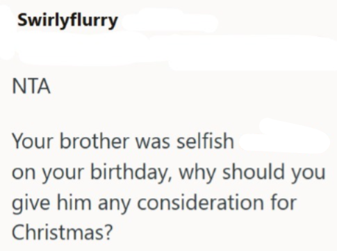 Swirlyflurry NTA Your brother was selfish on your birthday, why should you give him any consideration for Christmas?